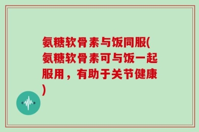 氨糖软骨素与饭同服(氨糖软骨素可与饭一起服用，有助于关节健康)