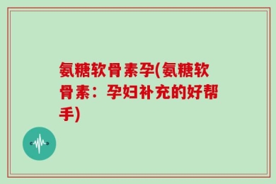 氨糖软骨素孕(氨糖软骨素：孕妇补充的好帮手)