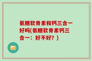氨糖软骨素和钙三合一好吗(氨糖软骨素钙三合一：好不好？)