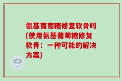 氨基葡萄糖修复软骨吗(使用氨基葡萄糖修复软骨：一种可能的解决方案)