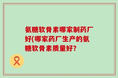 氨糖软骨素哪家制药厂好(哪家药厂生产的氨糖软骨素质量好？
