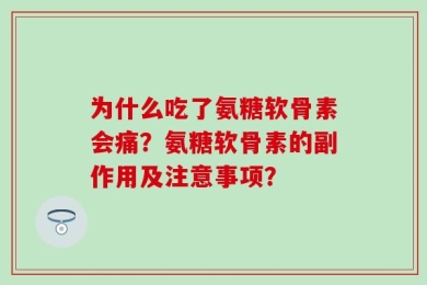 为什么吃了氨糖软骨素会痛？氨糖软骨素的副作用及注意事项？