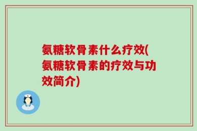 氨糖软骨素什么疗效(氨糖软骨素的疗效与功效简介)