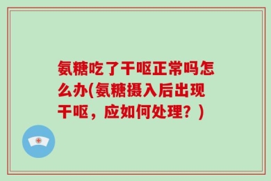氨糖吃了干呕正常吗怎么办(氨糖摄入后出现干呕，应如何处理？)