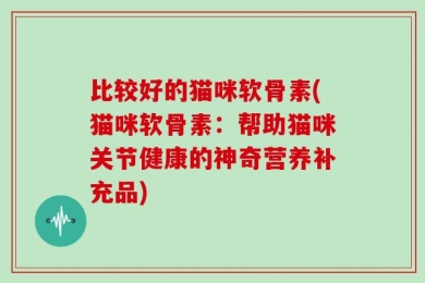 比较好的猫咪软骨素(猫咪软骨素：帮助猫咪关节健康的神奇营养补充品)