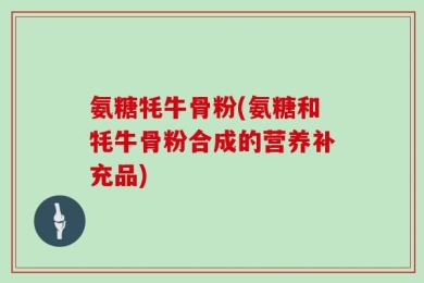氨糖牦牛骨粉(氨糖和牦牛骨粉合成的营养补充品)