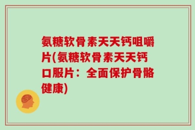 氨糖软骨素天天钙咀嚼片(氨糖软骨素天天钙口服片：全面保护骨骼健康)