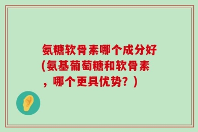 氨糖软骨素哪个成分好(氨基葡萄糖和软骨素，哪个更具优势？)