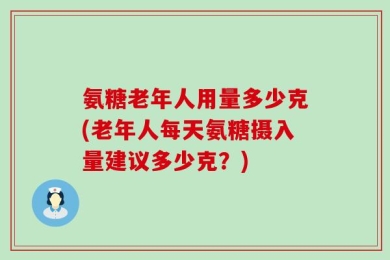 氨糖老年人用量多少克(老年人每天氨糖摄入量建议多少克？)