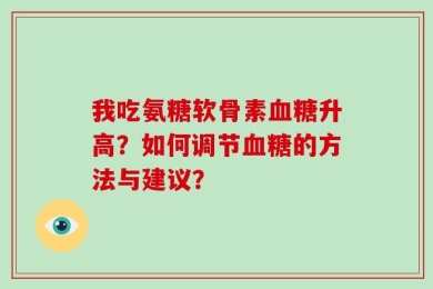 我吃氨糖软骨素血糖升高？如何调节血糖的方法与建议？