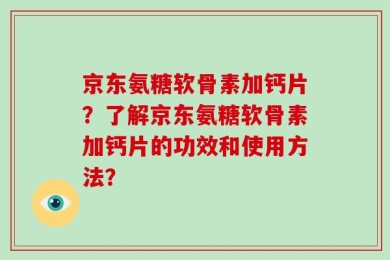 京东氨糖软骨素加钙片？了解京东氨糖软骨素加钙片的功效和使用方法？