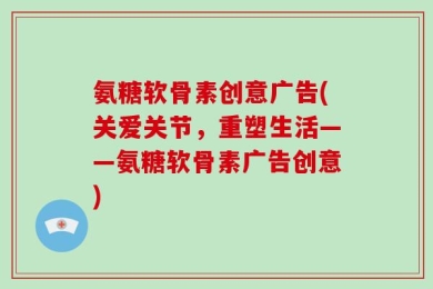 氨糖软骨素创意广告(关爱关节，重塑生活——氨糖软骨素广告创意)