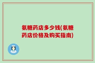 氨糖药店多少钱(氨糖药店价格及购买指南)