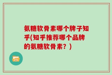 氨糖软骨素哪个牌子知乎(知乎推荐哪个品牌的氨糖软骨素？)