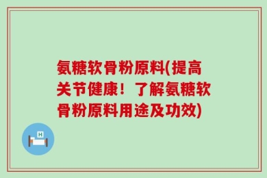氨糖软骨粉原料(提高关节健康！了解氨糖软骨粉原料用途及功效)