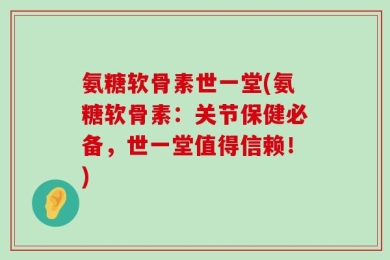 氨糖软骨素世一堂(氨糖软骨素：关节保健必备，世一堂值得信赖！)
