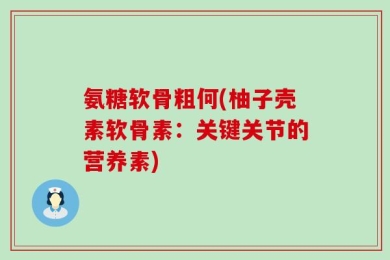 氨糖软骨粗何(柚子壳素软骨素：关键关节的营养素)