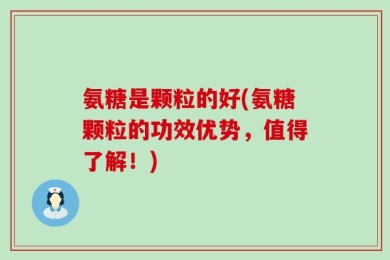 氨糖是颗粒的好(氨糖颗粒的功效优势，值得了解！)