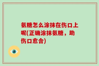 氨糖怎么涂抹在伤口上呢(正确涂抹氨糖，助伤口愈合)