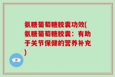 氨糖葡萄糖胶囊功效(氨糖葡萄糖胶囊：有助于关节保健的营养补充)