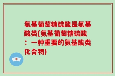 氨基葡萄糖硫酸是氨基酸类(氨基葡萄糖硫酸：一种重要的氨基酸类化合物)