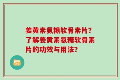姜黄素氨糖软骨素片？了解姜黄素氨糖软骨素片的功效与用法？