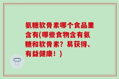 氨糖软骨素哪个食品里含有(哪些食物含有氨糖和软骨素？易获得、有益健康！)