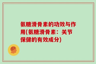 氨糖滑骨素的功效与作用(氨糖滑骨素：关节保健的有效成分)