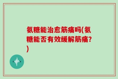 氨糖能治愈筋痛吗(氨糖能否有效缓解筋痛？)