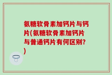 氨糖软骨素加钙片与钙片(氨糖软骨素加钙片与普通钙片有何区别？)