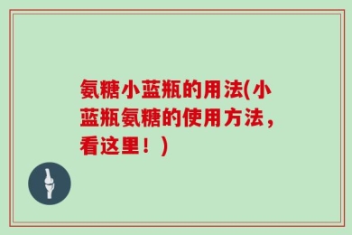 氨糖小蓝瓶的用法(小蓝瓶氨糖的使用方法，看这里！)