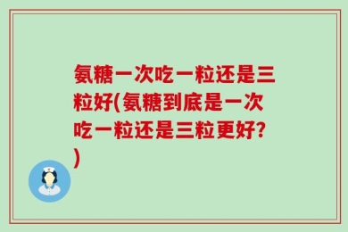 氨糖一次吃一粒还是三粒好(氨糖到底是一次吃一粒还是三粒更好？)