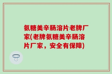 氨糖美辛肠溶片老牌厂家(老牌氨糖美辛肠溶片厂家，安全有保障)