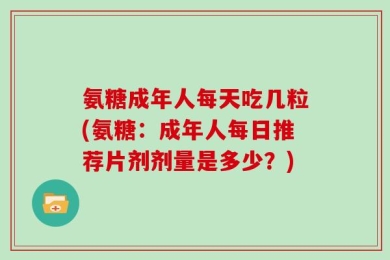 氨糖成年人每天吃几粒(氨糖：成年人每日推荐片剂剂量是多少？)