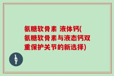 氨糖软骨素 液体钙(氨糖软骨素与液态钙双重保护关节的新选择)