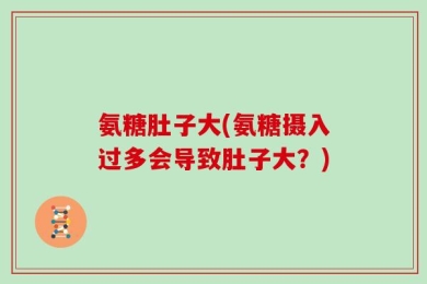 氨糖肚子大(氨糖摄入过多会导致肚子大？)