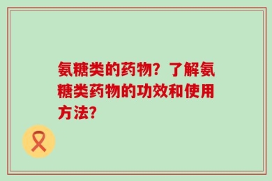 氨糖类的药物？了解氨糖类药物的功效和使用方法？