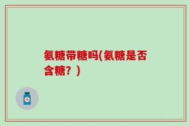 氨糖带糖吗(氨糖是否含糖？)