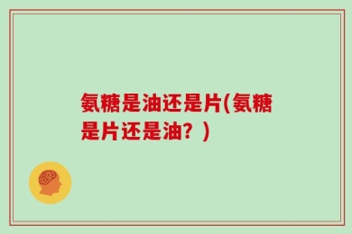 氨糖是油还是片(氨糖是片还是油？)