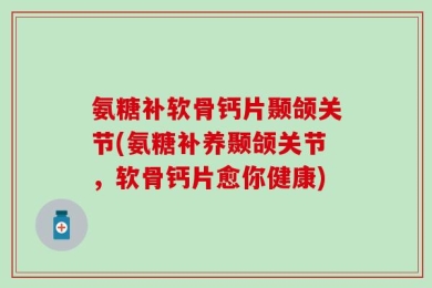 氨糖补软骨钙片颞颌关节(氨糖补养颞颌关节，软骨钙片愈你健康)