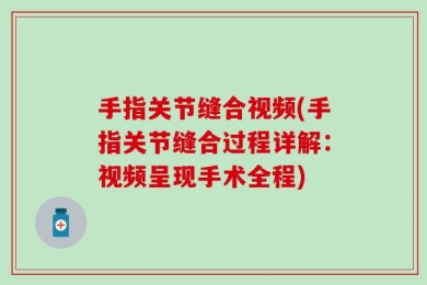 手指关节缝合视频(手指关节缝合过程详解：视频呈现手术全程)