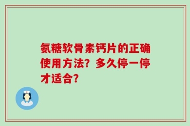 氨糖软骨素钙片的正确使用方法？多久停一停才适合？
