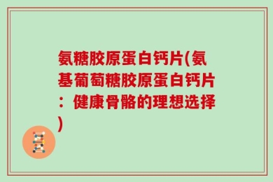 氨糖胶原蛋白钙片(氨基葡萄糖胶原蛋白钙片：健康骨骼的理想选择)