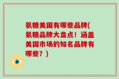 氨糖美国有哪些品牌(氨糖品牌大盘点！涵盖美国市场的知名品牌有哪些？)