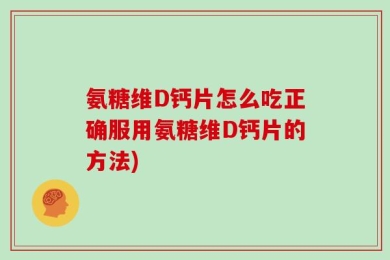 氨糖维D钙片怎么吃正确服用氨糖维D钙片的方法)
