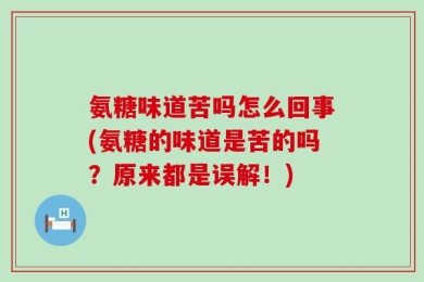 氨糖味道苦吗怎么回事(氨糖的味道是苦的吗？原来都是误解！)