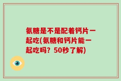 氨糖是不是配着钙片一起吃(氨糖和钙片能一起吃吗？50秒了解)