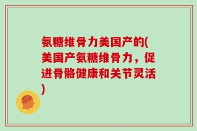 氨糖维骨力美国产的(美国产氨糖维骨力，促进骨骼健康和关节灵活)