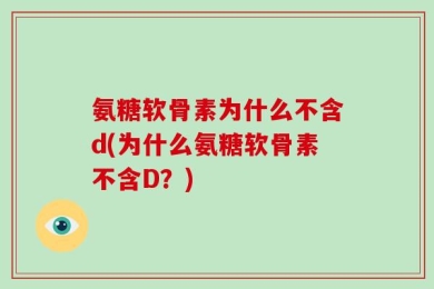 氨糖软骨素为什么不含d(为什么氨糖软骨素不含D？)