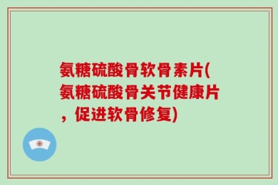 氨糖硫酸骨软骨素片(氨糖硫酸骨关节健康片，促进软骨修复)